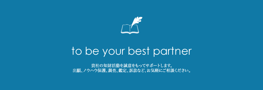 to be your best partner 貴社の知的活動を誠意をもってサポートします。出願、ノウハウ保護、調査、鑑定、訴訟など、お気軽にご相談ください。