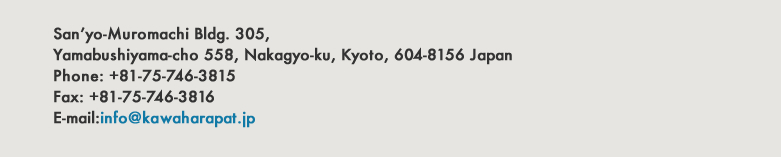 San'yo-Muromachi Bldg. 305, Yamabushiyama-cho 558, Nakagyo-ku, Kyoto, 604-8156 Japan Phone: +81-75-746-3815 Fax: +81-75-746-3816 E-mail:info@kawaharapat.jp